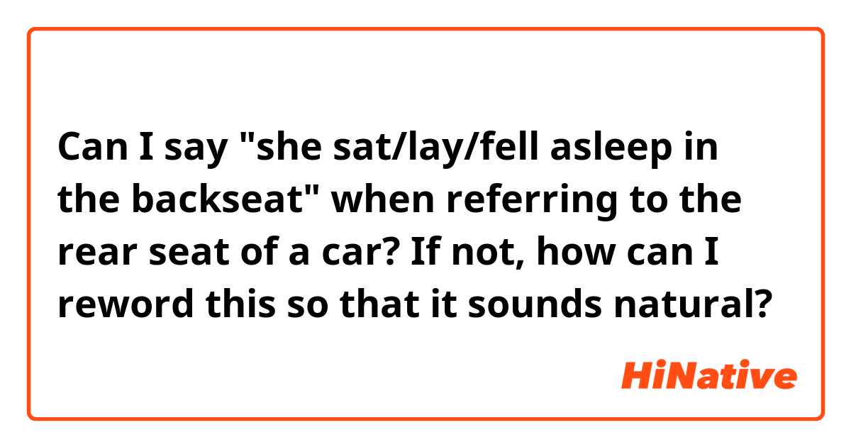 Can I say "she sat/lay/fell asleep in the backseat" when referring to the rear seat of a car? If not, how can I reword this so that it sounds natural?