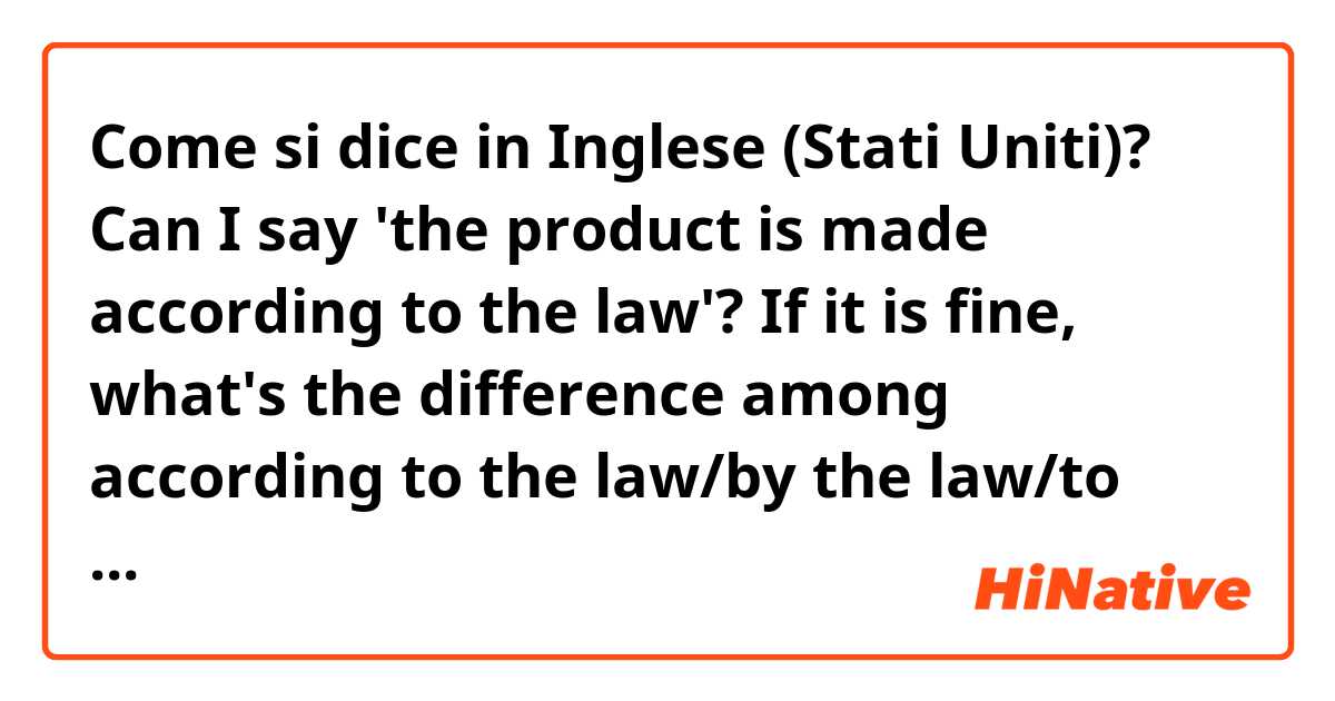 Come si dice in Inglese (Stati Uniti)? Can I say 'the product is made according to the law'? If it is fine, what's the difference among according to the law/by the law/to the law?