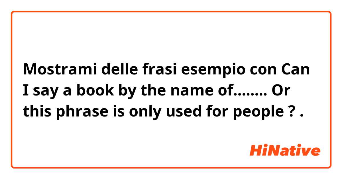 Mostrami delle frasi esempio con Can I say a book by the name of........

Or this phrase is only used for people
? .