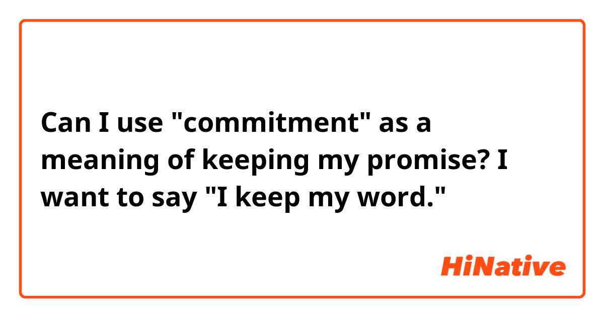 Can I use "commitment" as a meaning of keeping my promise?
I want to say "I keep my word."
