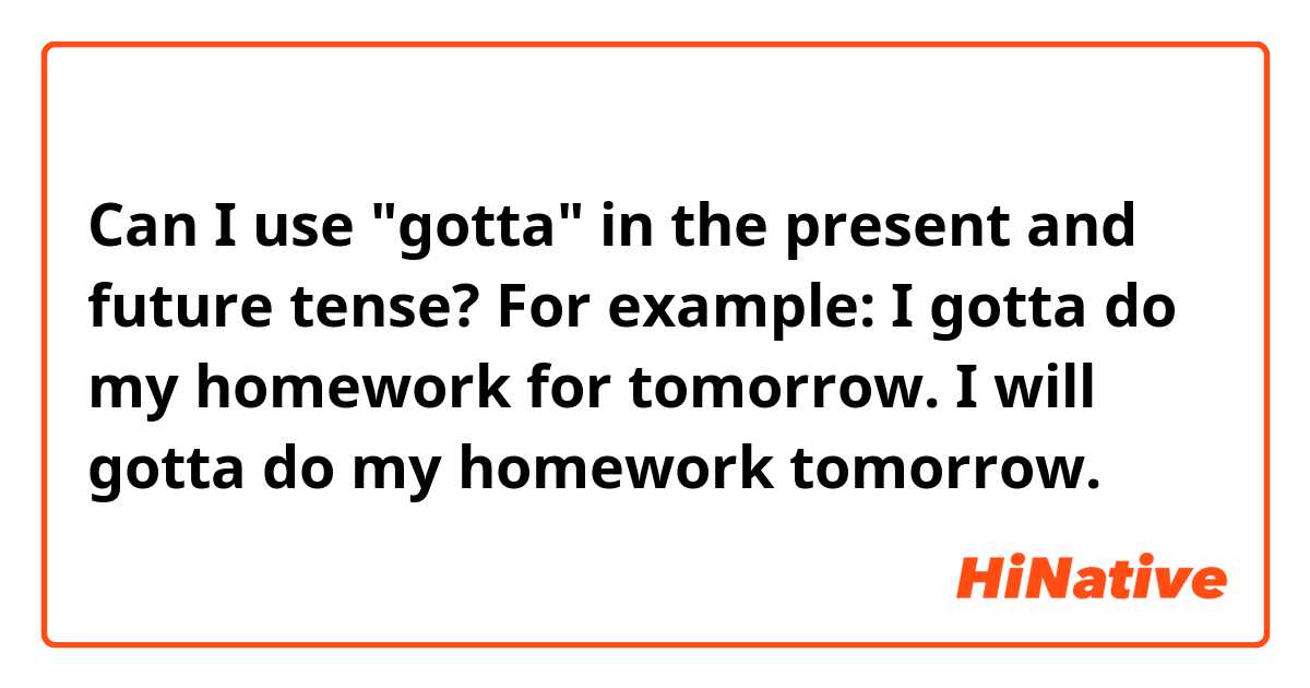 Can I use "gotta" in the present and future tense? For example: I gotta do my homework for tomorrow. I will gotta do my homework tomorrow.
