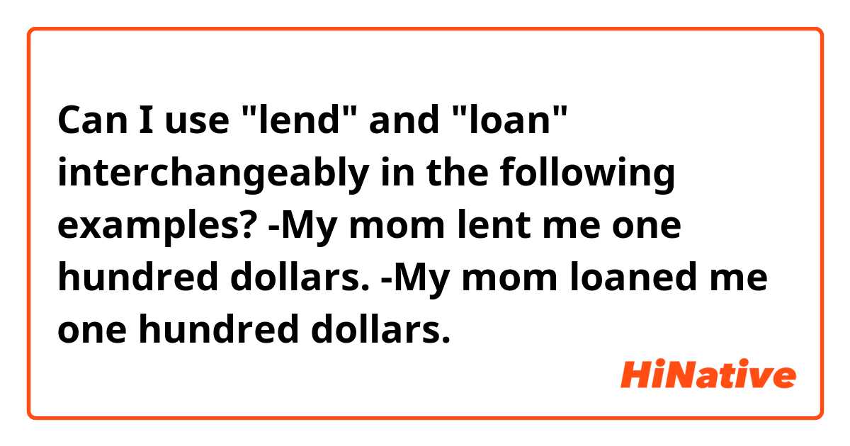 Can I use "lend" and "loan" interchangeably in the following examples?

-My mom lent me  one hundred dollars.
-My mom loaned me one hundred dollars.
