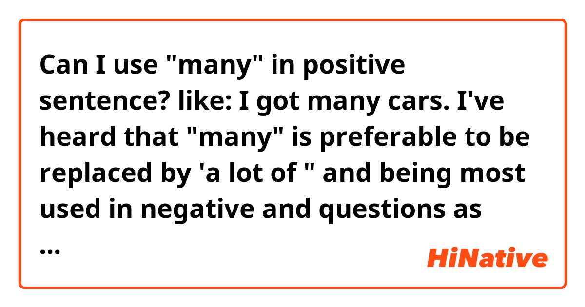 Can I use "many" in positive sentence? like: I got many cars.  I've heard that "many" is preferable to be replaced by 'a lot of " and being most used in negative and questions as "much". 
