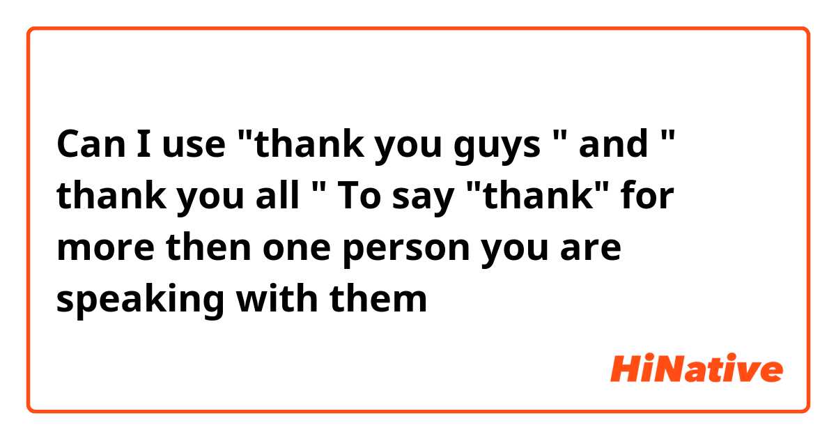 Can I use "thank you guys " and " thank you all " 
To say "thank" for more then one person you are speaking with them