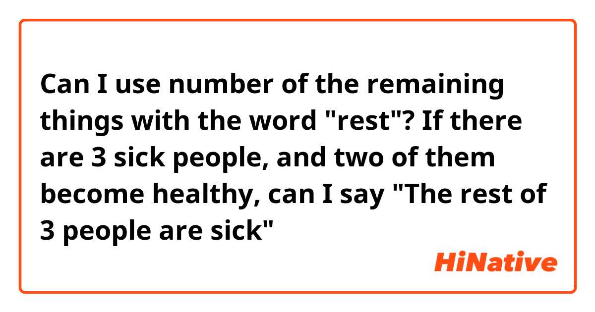 Can I use number of the remaining things with the word "rest"?

If there are 3 sick people, and two of them become healthy, can I say "The rest of 3 people are sick"