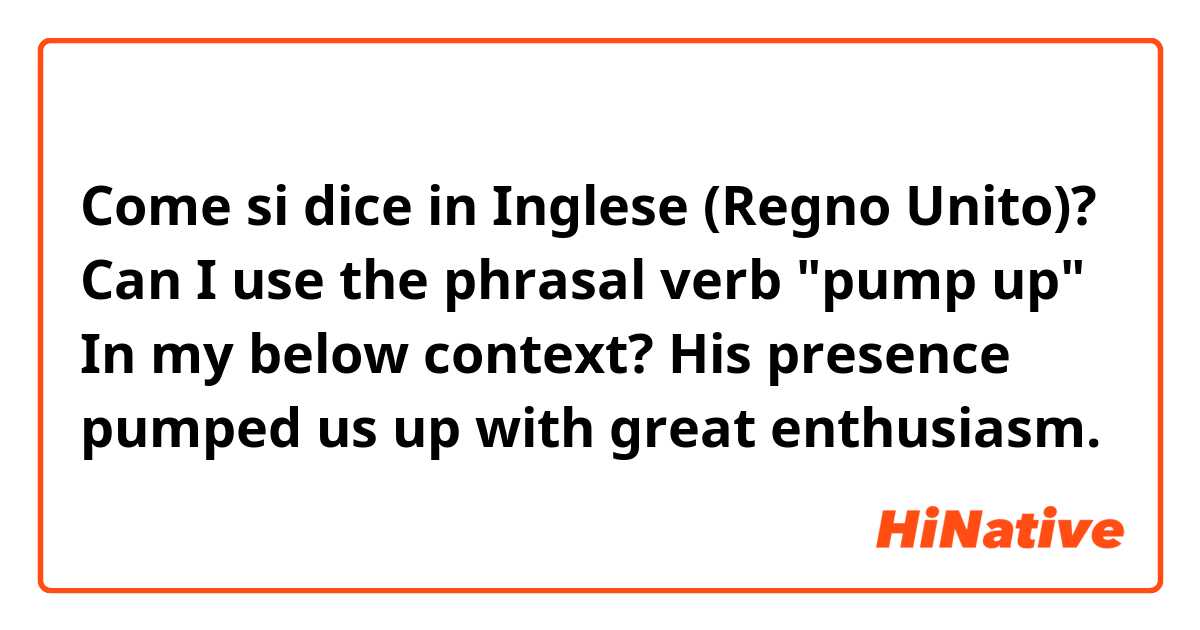 Come si dice in Inglese (Regno Unito)? Can I use the phrasal verb "pump up" In my below context?
His presence pumped us up with great enthusiasm. 