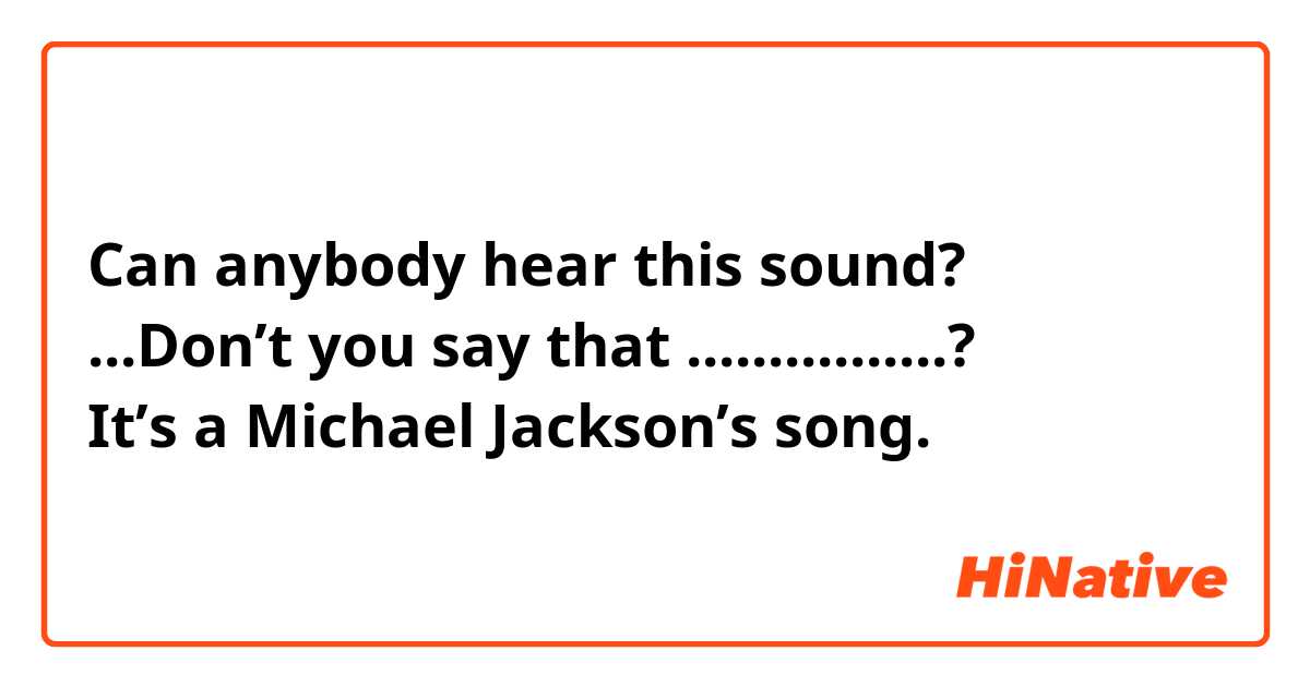 Can anybody hear this sound? 
...Don’t you say that ................?
It’s a Michael Jackson’s song.