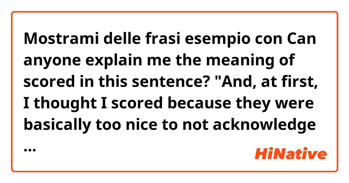 Mostrami delle frasi esempio con 
Can anyone explain me the meaning of scored in this sentence?
"And, at first, I thought I scored because they were basically too nice to not acknowledge my presence when I walked over to the table ..