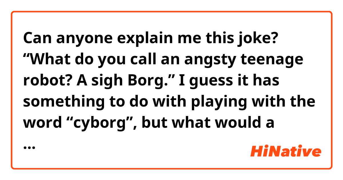 Can anyone explain me this joke? 

“What do you call an angsty teenage robot? A sigh Borg.”

I guess it has something to do with playing with the word “cyborg”, but what would a “sigh borg” be?