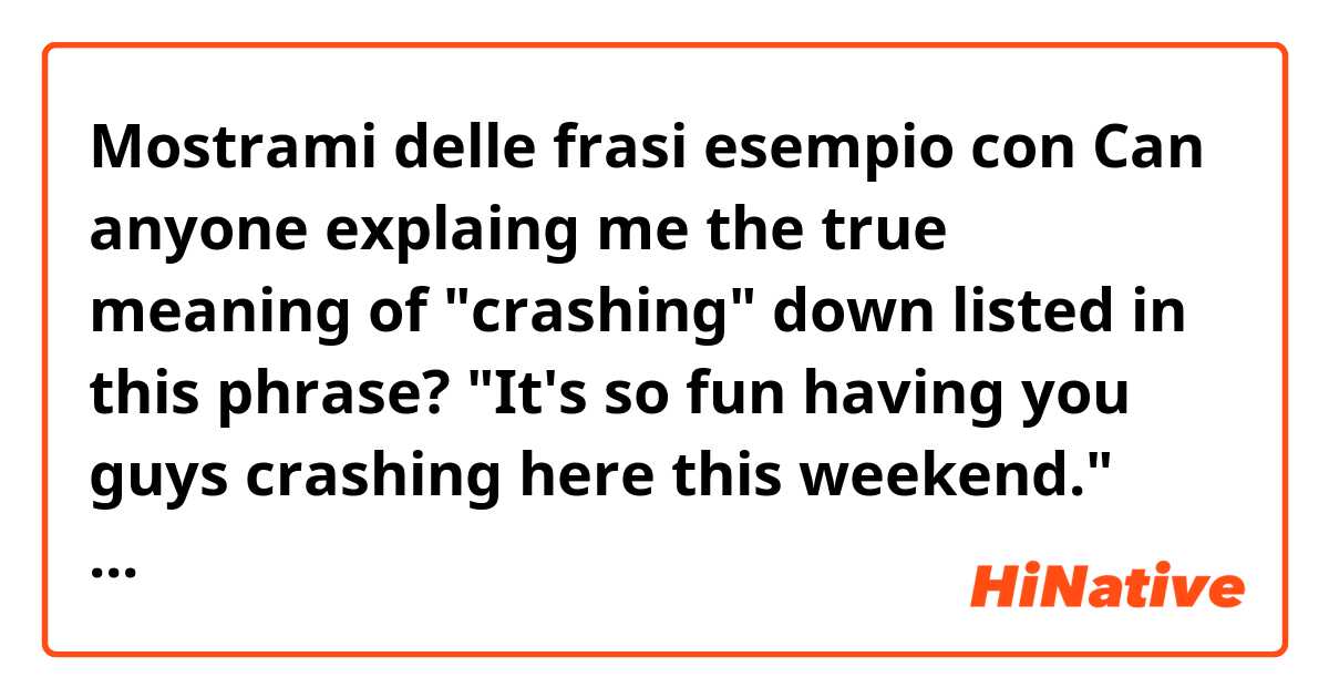 Mostrami delle frasi esempio con 
Can anyone explaing me the true meaning of "crashing" down listed in this phrase?

"It's so fun having you guys crashing here this weekend."

Why to use "ing" in the verb "To have" after Noun "Fun"?

.