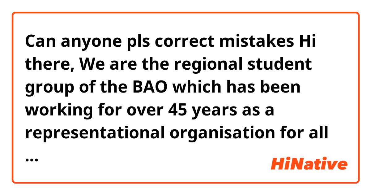 Can anyone pls correct mistakes


Hi there,
We are the regional student group of the BAO which has been working for over 45 years as a representational organisation for all those who have a degree in oecotrophology, nutrition, household science, food science or similar studies or study one of these subjects.
As a university group, we organise events for mainly students of ecotrophology, nutrition & food science and economics, but also for all those who are interested in nutrition. We exchange ideas with experts of the food sector, but also with each other on topics of study and other exciting topics. 
Our next event is scheduled for June 7th! Dr. Simone from “brand name” and *name* from the dietician practice “brand name” will tell us about the career opportunities after graduation, the career in nutrition counselling and the future and relevance of the food industry.
If you are interested, contact us on Instagram  or at the email address @gmx.de and we will add you to our Whatsapp newsletter.
Many greetings