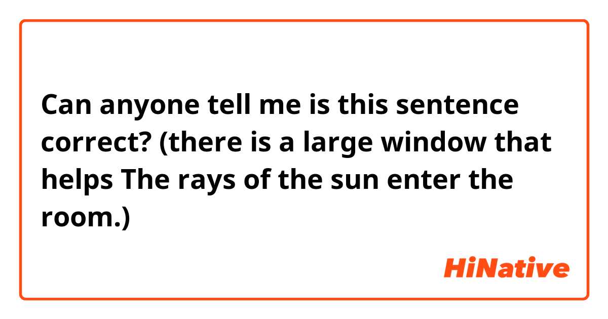 Can anyone tell me is this sentence correct? (there is a large window that helps The rays of the sun enter the room.)