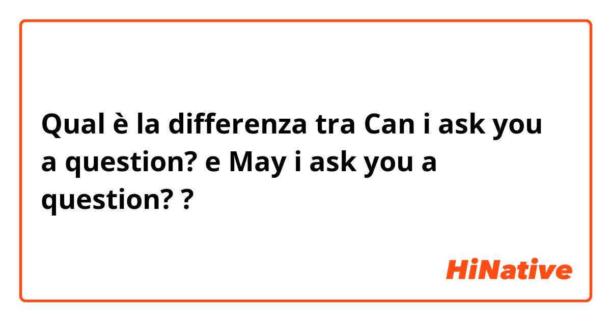 Qual è la differenza tra  Can i ask you a question? e May i ask you a question? ?