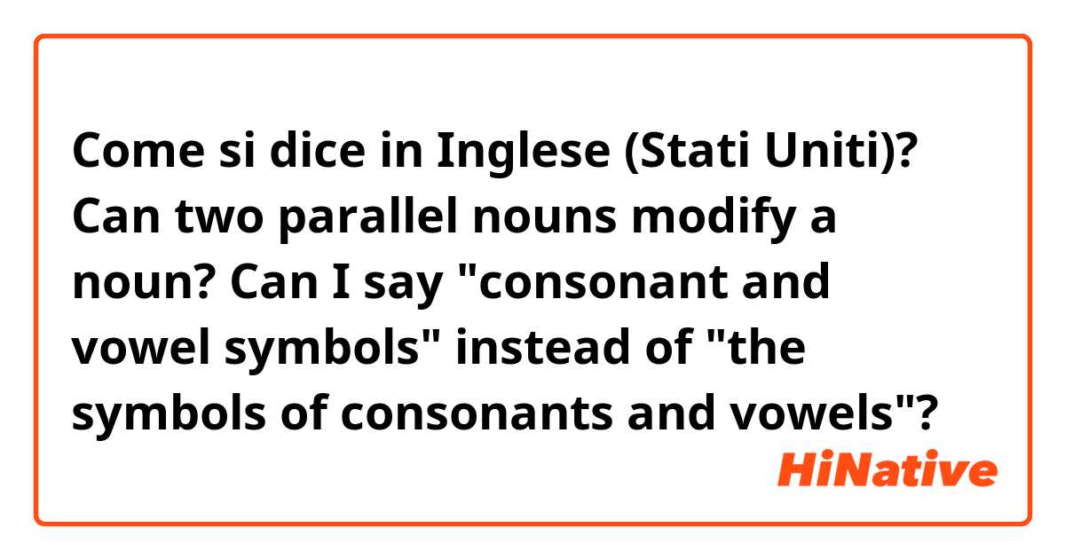 Come si dice in Inglese (Stati Uniti)? Can two parallel nouns modify a noun? Can I say "consonant and vowel symbols" instead of "the symbols of consonants and vowels"? 