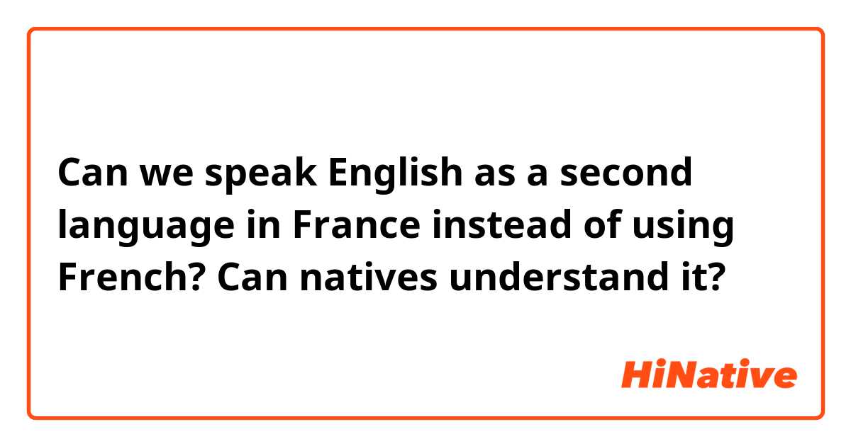 Can we speak English as a second language in France instead of using French? Can natives understand it?