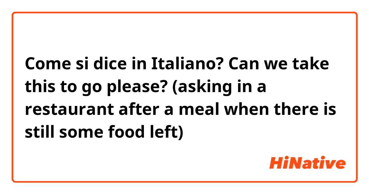 Come si dice in Italiano? Can we take this to go please? (asking in a restaurant after a meal when there is still some food left)