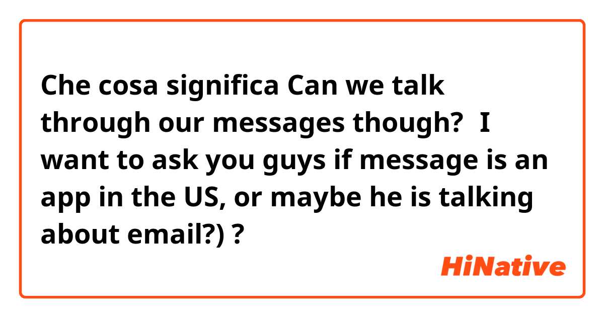 Che cosa significa Can we talk through our messages though?（I want to ask you guys if message is an app in the US, or maybe he is talking about email?)?