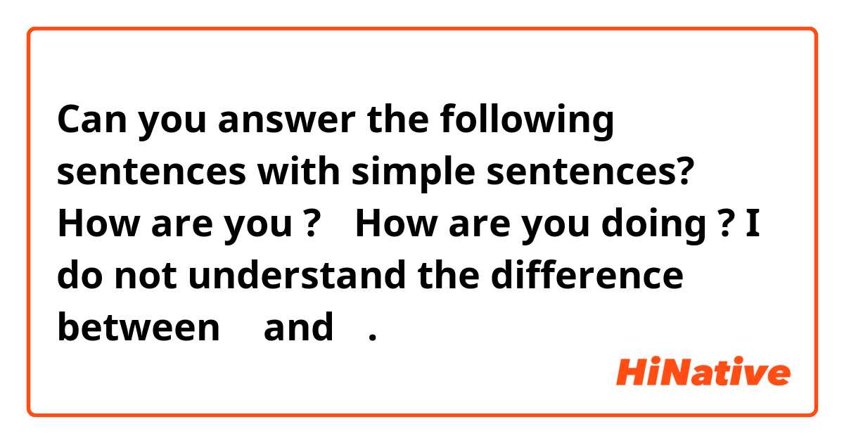 Can you answer the following sentences with simple sentences?
① How are you ?
②How are you doing ?
I do not understand the difference between ① and ②.