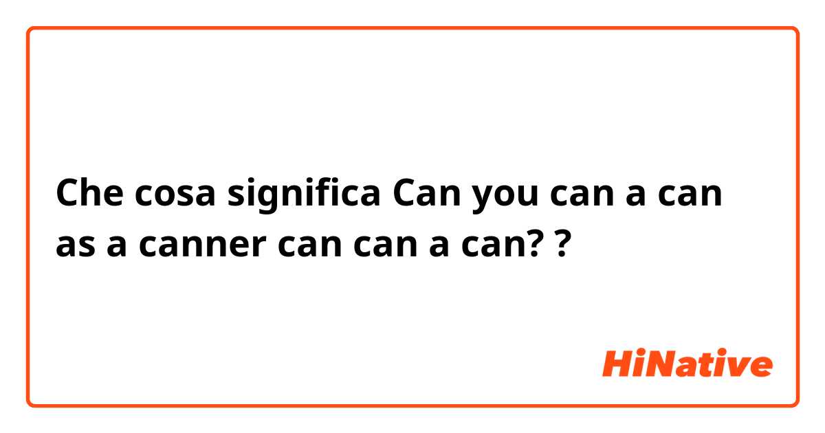 Che cosa significa Can you can a can as a canner can can a can??