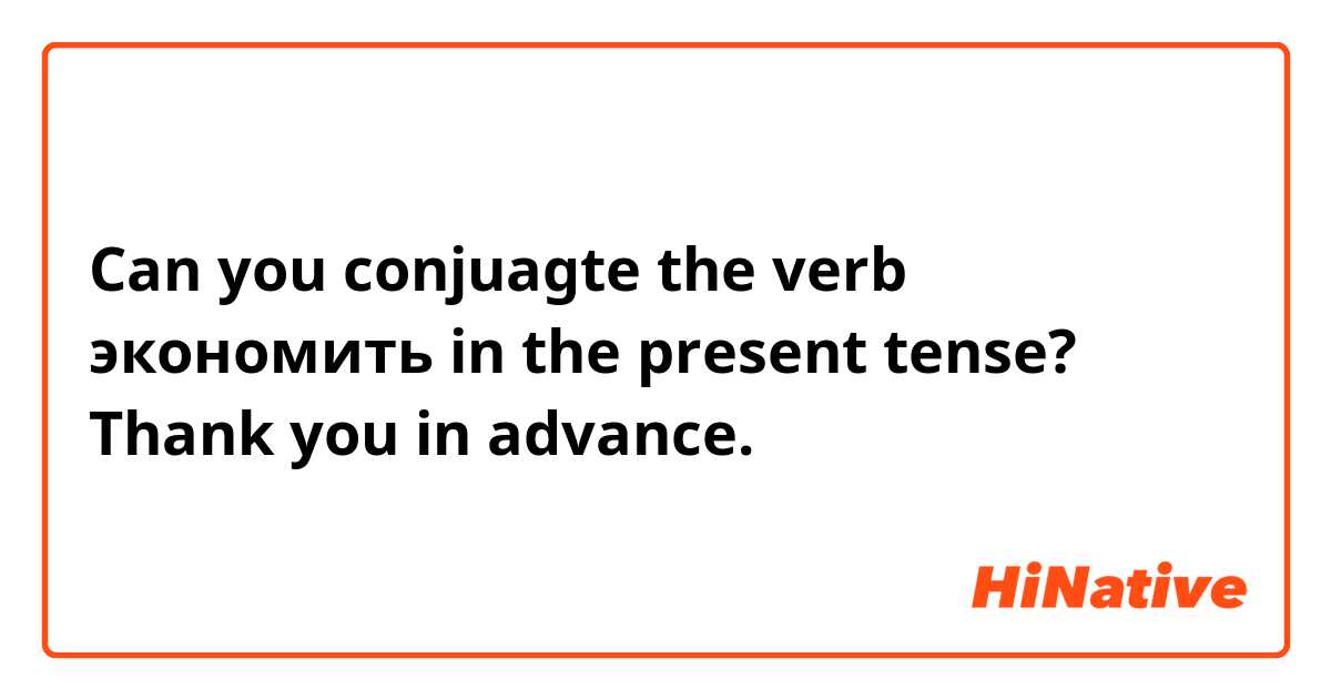 Can you conjuagte the verb экономить in the present tense? Thank you in advance.