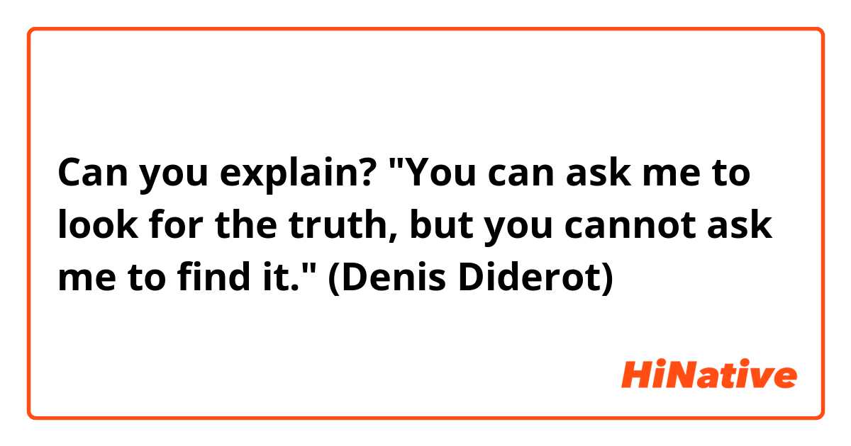 Can you explain?
"You can ask me to look for the truth, but you cannot ask me to find it."
(Denis Diderot)