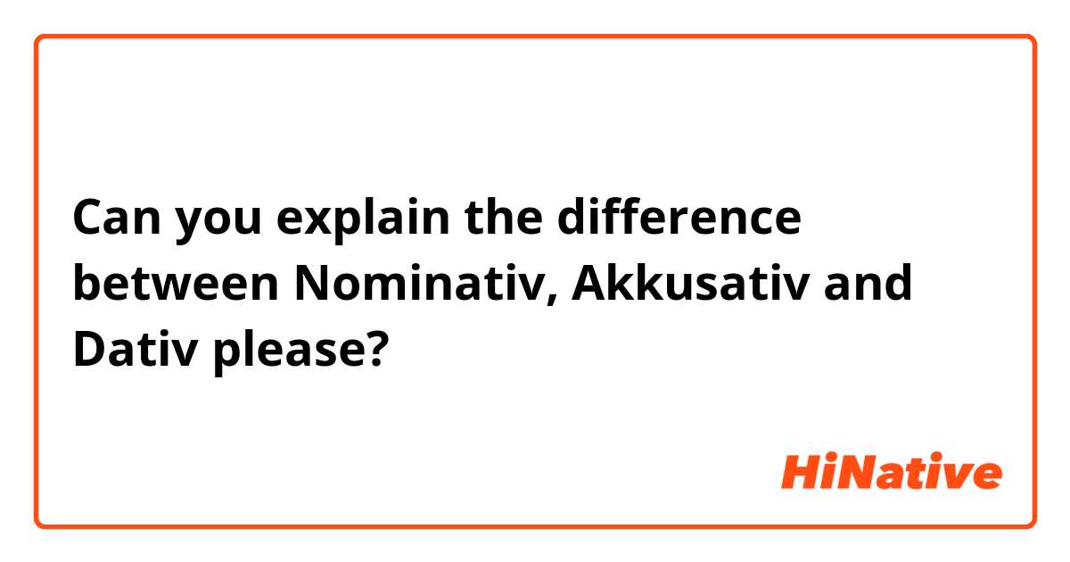 Can you explain the difference between Nominativ, Akkusativ and Dativ please?