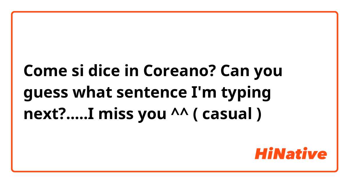 Come si dice in Coreano? Can you guess what sentence I'm typing next?.....I miss you ^^ ( casual )