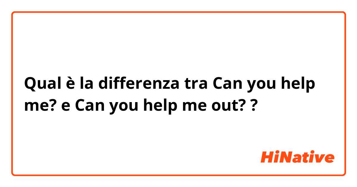 Qual è la differenza tra  Can you help me?  e Can you help me out?  ?