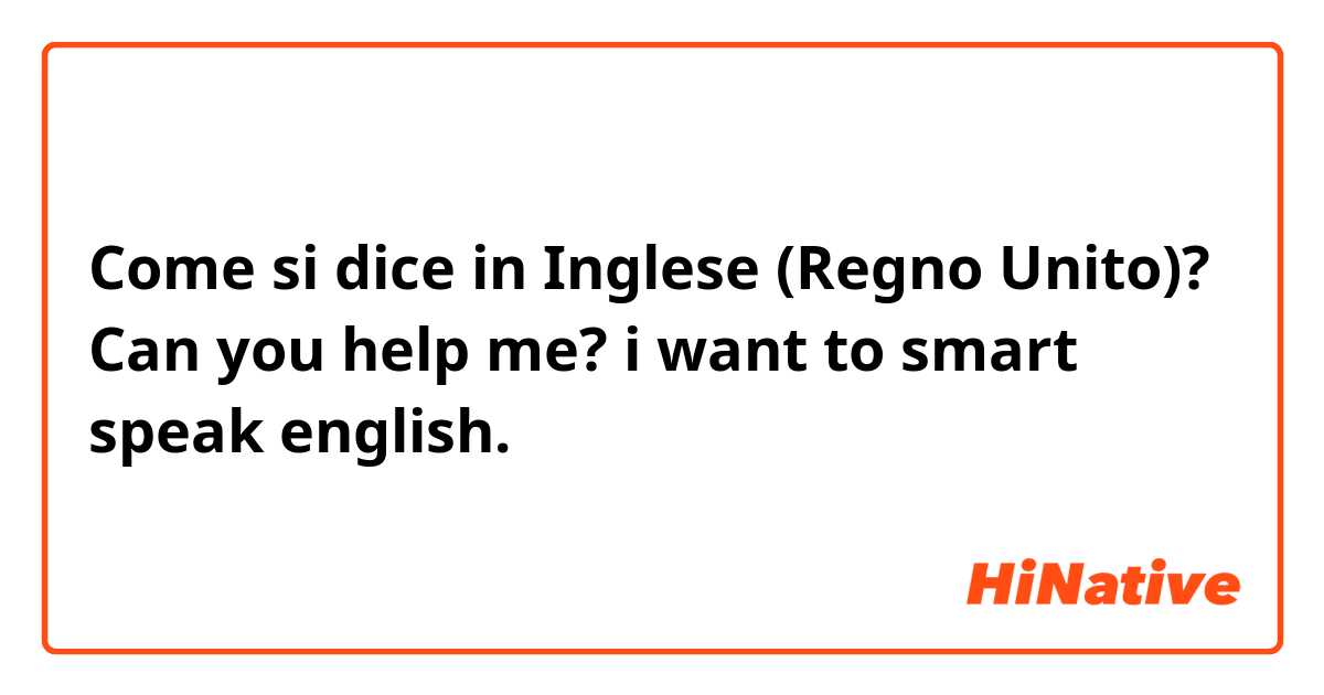 Come si dice in Inglese (Regno Unito)? Can you help me? i want to smart speak english.