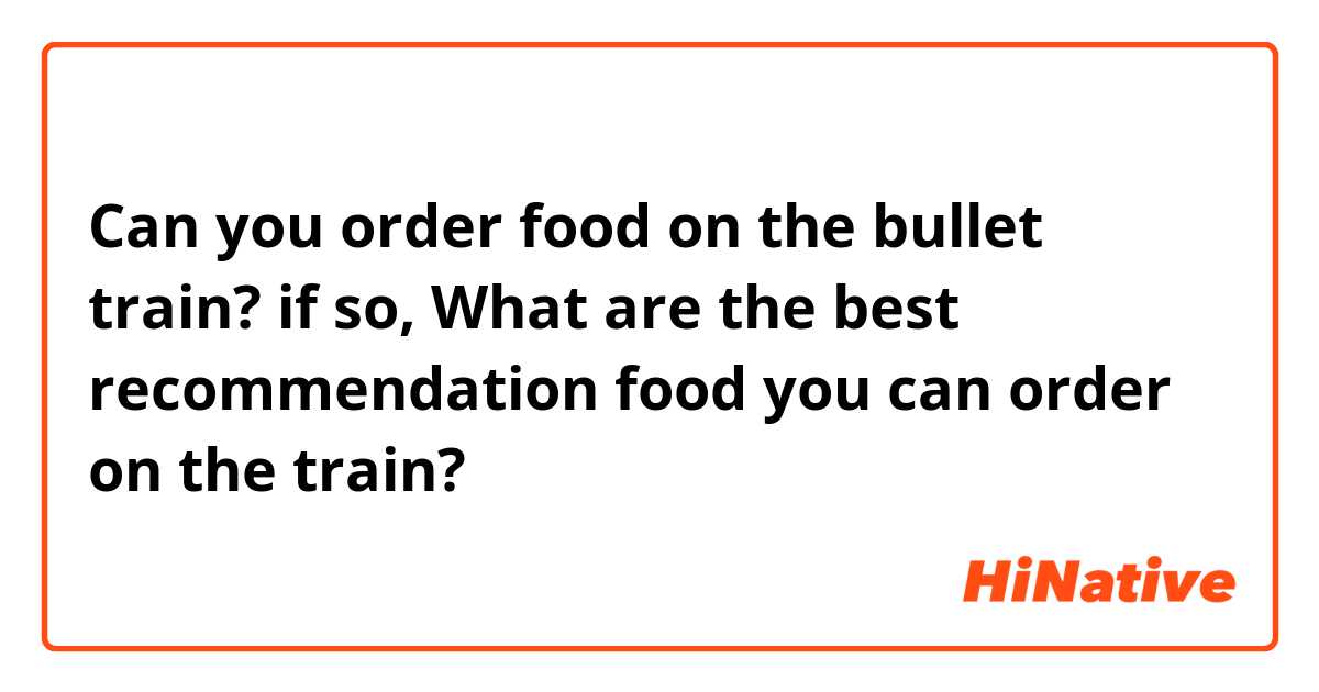 Can you order food on the bullet train? if so, What are the best recommendation food you can order on the train? 