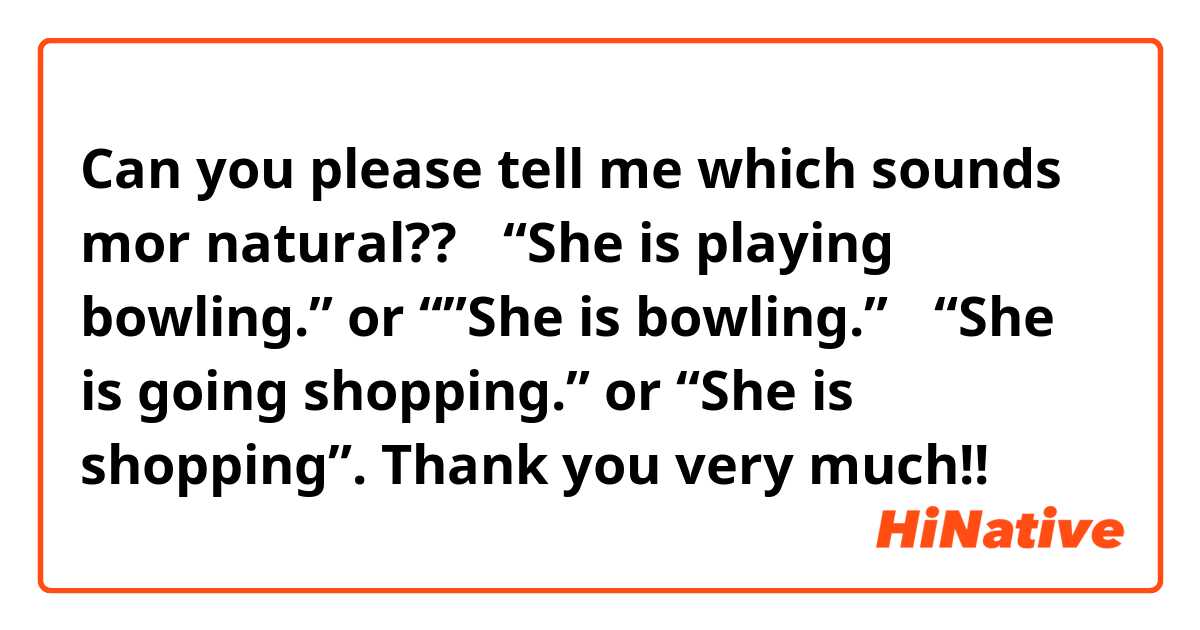 Can you please tell me which sounds mor natural?? ①“She is playing bowling.” or “”She is bowling.”  ②“She is going shopping.” or “She is shopping”. Thank you very much!! 