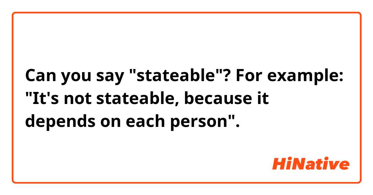 Can you say "stateable"? For example:
"It's not stateable, because it depends on each person".