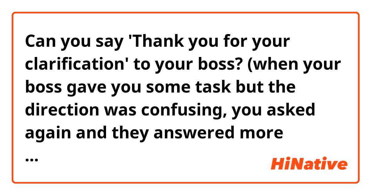 Can you say 'Thank you for your clarification' to your boss? (when your boss gave you some task but the direction was confusing, you asked again and they answered more specifically about it)
