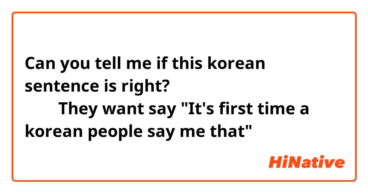 Can you tell me if this korean sentence is right? 
처음 한국 사람이 나를 그 것은 말해요
They want say "It's first time a korean people say me that"