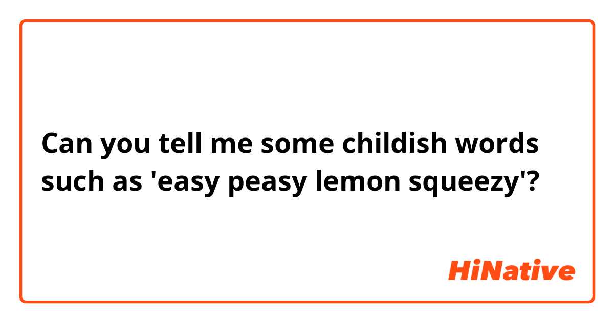 Can you tell me some childish words such as 'easy peasy lemon squeezy'?