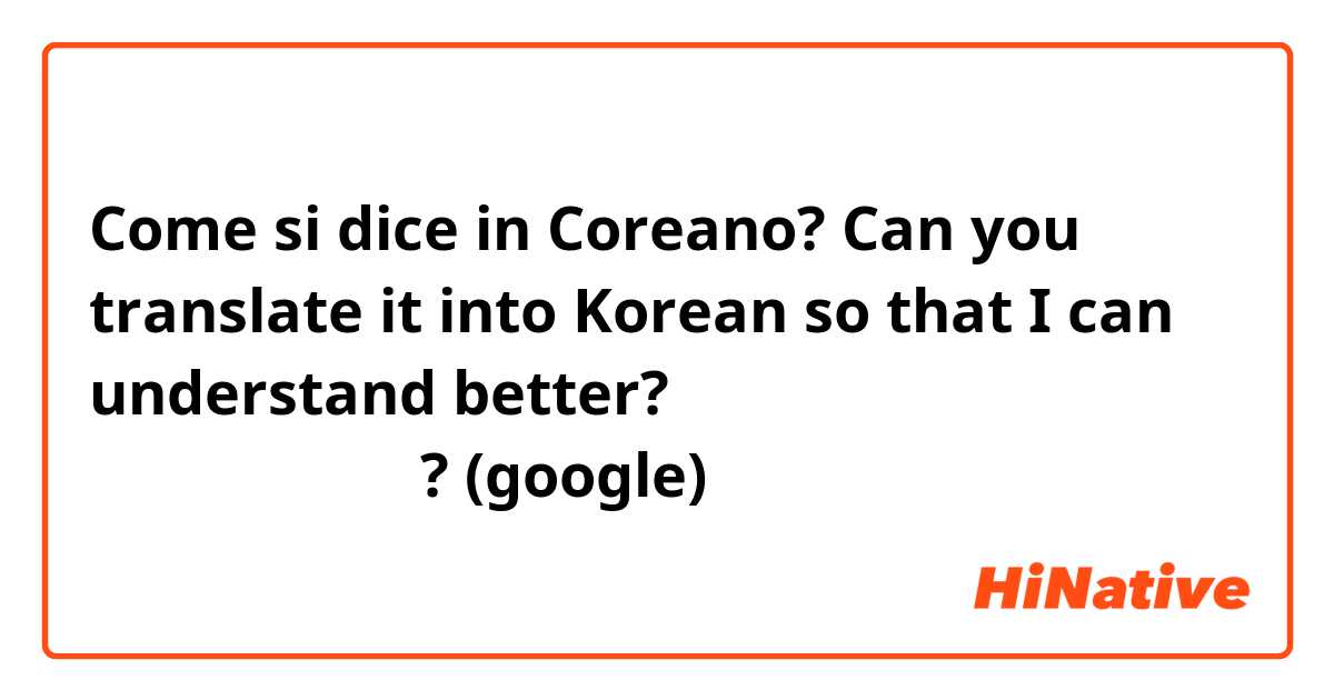 Come si dice in Coreano? Can you translate it into Korean so that I can understand better?
더 잘 이해할 수 있도록 한국어로 번역 해 주 시겠어요? (google)
