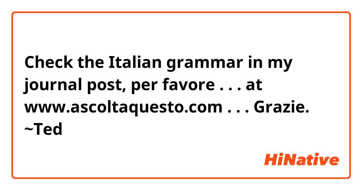 Check the Italian grammar in my journal post, per favore . . . at www.ascoltaquesto.com . . . Grazie. ~Ted