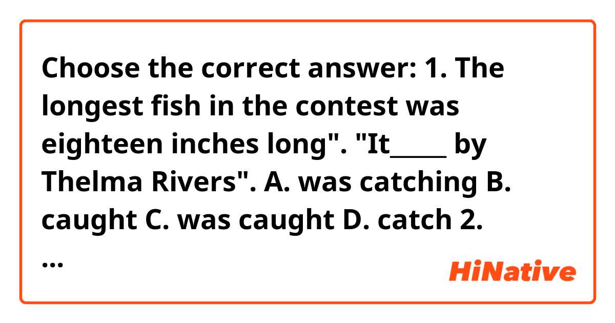 Choose the correct answer:

1. The longest fish in the contest was eighteen inches long".

"It_____ by Thelma Rivers".

A. was catching B. caught C. was caught D. catch

2. "Where's the old chicken coop?"

"It_____ by a windstorm last year."

A. destroy B. is destroyed C. was destroyed D. destroyed

3. "What a beautiful dress you're wearing!"

"Thank you. It_____ especially for me by a French tailor".

A. is made B. has made C. made D. was made

4. "Those eggs of different colors are very artistic".

"Yes, they_____ in Russia".

A. were painted B. were paint C. were painting D. painted

5. Gold_____ in California in the 19th century.

A. was discovered B. has been discovered C. was discover D. they discovered

6. All planes_____ before flying.

A. will checked B. will has checked C. will be checked D. will been checked

7. The facsimile by Alexander Bain in 1843.

A. is invented B. was invented C. invented D. has been invented

8. The information for future use.

A. stores B. stored C. is stored D. are stored

9. This beautiful picture by Mary.

A. is drawn B. is drew C. is draw D. is drawing

10. "Where did you get these old dresses?"

"We_____ them in the old trunk".

A. were found B. finding C. found D. have been found

11. How do people learn languages?

A. How are languages learned?

B. How are languages learned by people?

C. How languages are learned?

D. Languages are learned how?

12. Somebody is using the computer at the moment.

A. The computer is being used at the moment.

B. The computer at the moment is being used.

C. The computer is being used by some body at the moment.

D. The computer is used at the moment.

13. They are building a new highway around the city.

A. A new highway is being built around the city.

B. A new highway is being build around the city by them

C. A new highway around the city is being built.

D. Around the city a new highway is being built.

14. They have built a new hospital near the airport.

A. A new hospital has been build near the airport by them.

B. A new hospital near the airport has been built.

C. A new hospital has been built near the airport.

D. Near the airport a new hospital has been.

15. Somebody might have stolen our car.

A. Somebody might have been stolen your car.

B. Your car might be stolen.

C. Your car might have been stole by somebody

D. Your car might have been stolen.

16. People don’t use this road very often.

A. This road is not used very often

B. Not very often this road is not used

C. This road very often is not used

D. This road not very often is used

17. They cancelled all flights because of fog.

A. All flights because of fog were cancelled.

B. All flights were cancelled because of fog.

C. All flights were because of fog cancelled

D. All flights were cancelled by them because of fog

18 .Some body cleans the room every day

A. The room every day is cleaned

B. The room is every day cleaned

C. The room is cleaned every day

D. The room is clean by somebody every day

19. They have changed the date of the meeting

A. The date of the meeting has been changed

B. The date of the meeting has been change by them

C. The meeting has been changed the date

D. The date of the meeting has changed

20. They broke my watch yesterday

A. My watch was broken yesterday

B. My watch is broken yesterday

C. My watch broken yesterday

D. My watch were broken yesterday