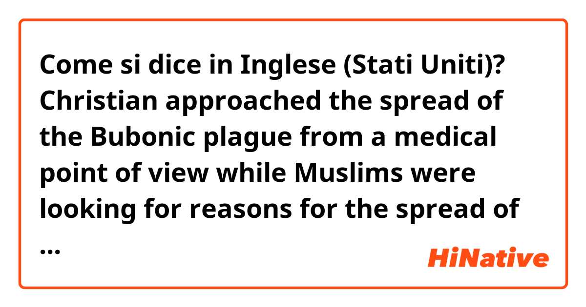 Come si dice in Inglese (Stati Uniti)? Christian approached the spread of the Bubonic plague from a medical point of view while Muslims were looking for reasons for the spread of the plague from god.
(is it natural?)
