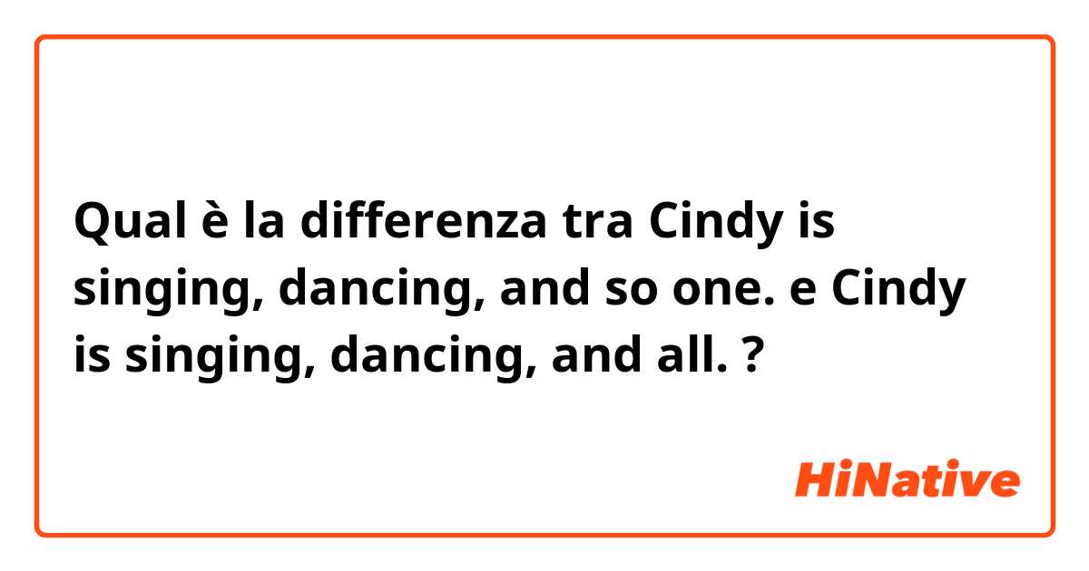 Qual è la differenza tra  Cindy is singing, dancing, and so one. e Cindy is singing, dancing, and all. ?