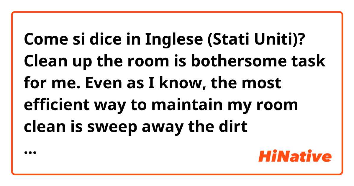Come si dice in Inglese (Stati Uniti)? Clean up the room is bothersome task for me. Even as I know, the most efficient way to maintain my room clean is sweep away the dirt frequently, I can’t do that.