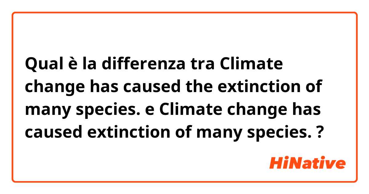 Qual è la differenza tra  Climate change has caused the extinction of many species. e Climate change has caused extinction of many species. ?