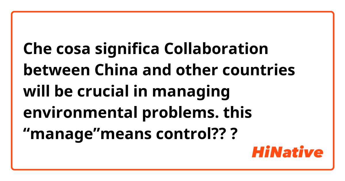 Che cosa significa Collaboration between China and other countries will be crucial in managing environmental problems.  this “manage”means control???
