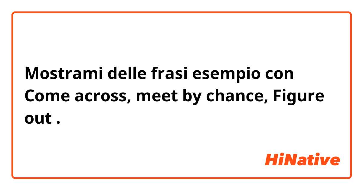 Mostrami delle frasi esempio con Come across, meet by chance, Figure out.
