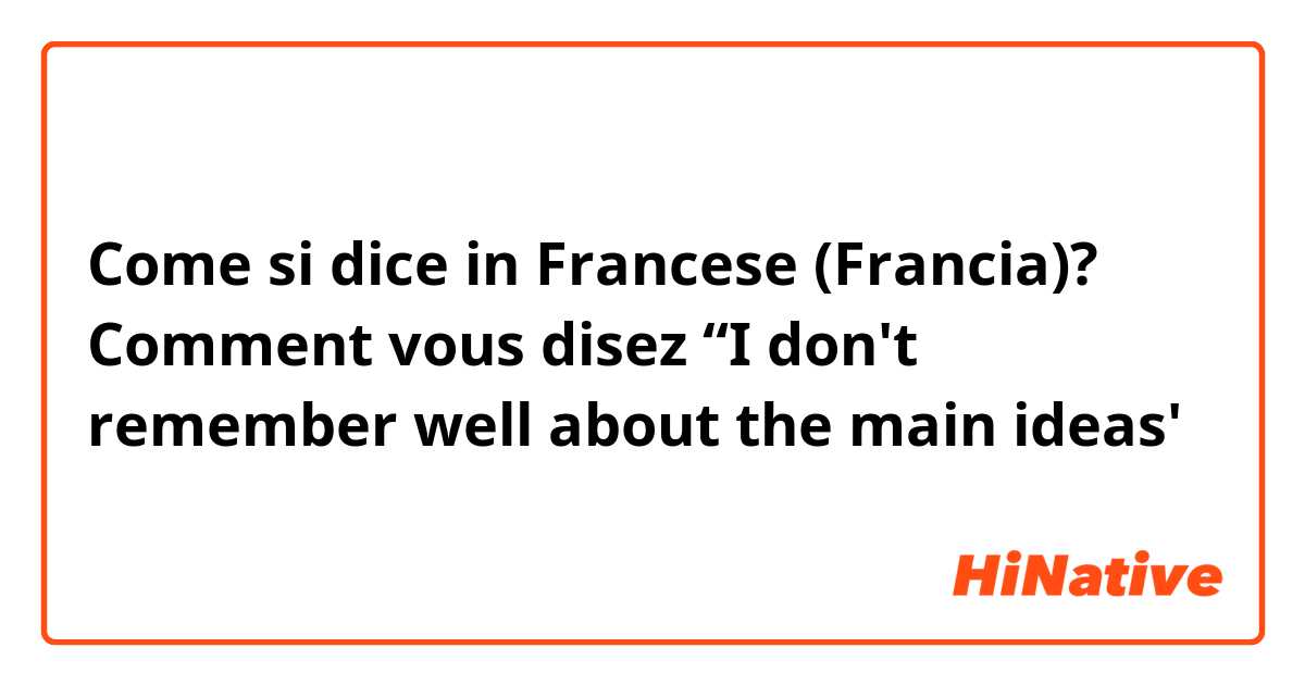 Come si dice in Francese (Francia)? Comment vous disez “I don't remember well about the main ideas'