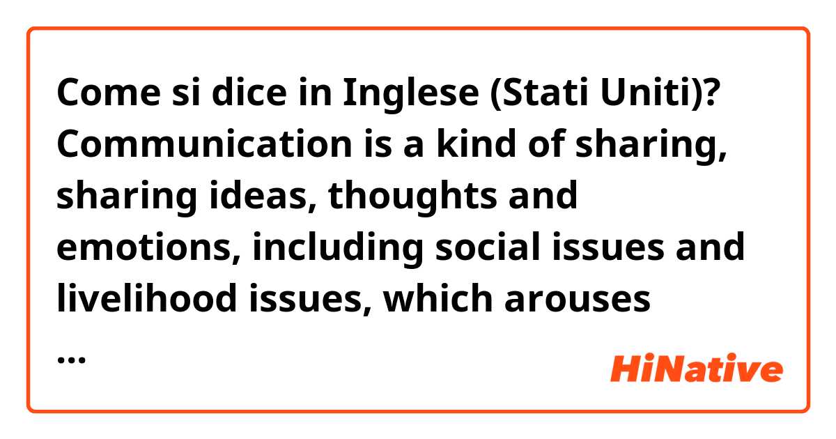 Come si dice in Inglese (Stati Uniti)? Communication is a kind of sharing, sharing ideas, thoughts and emotions, including social issues and livelihood issues, which arouses people to discuss about issues. 