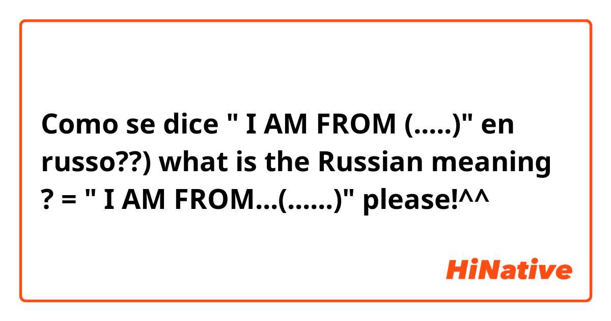 Como se dice " I AM FROM (.....)" en russo??) 
what is the Russian meaning ? = " I AM FROM...(......)" please!^^