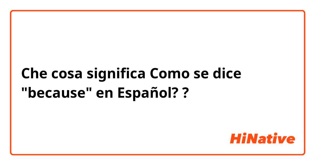 Che cosa significa Como se dice "because" en Español??