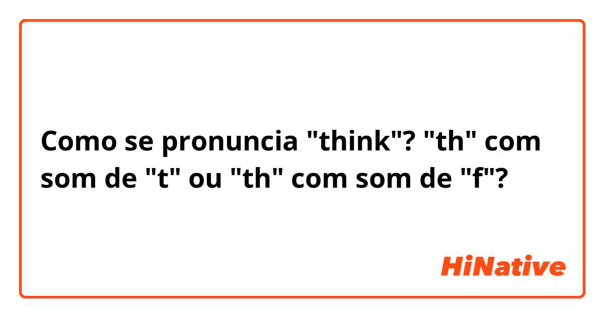 Como se pronuncia "think"?
"th" com som de "t" ou "th" com som de "f"?
