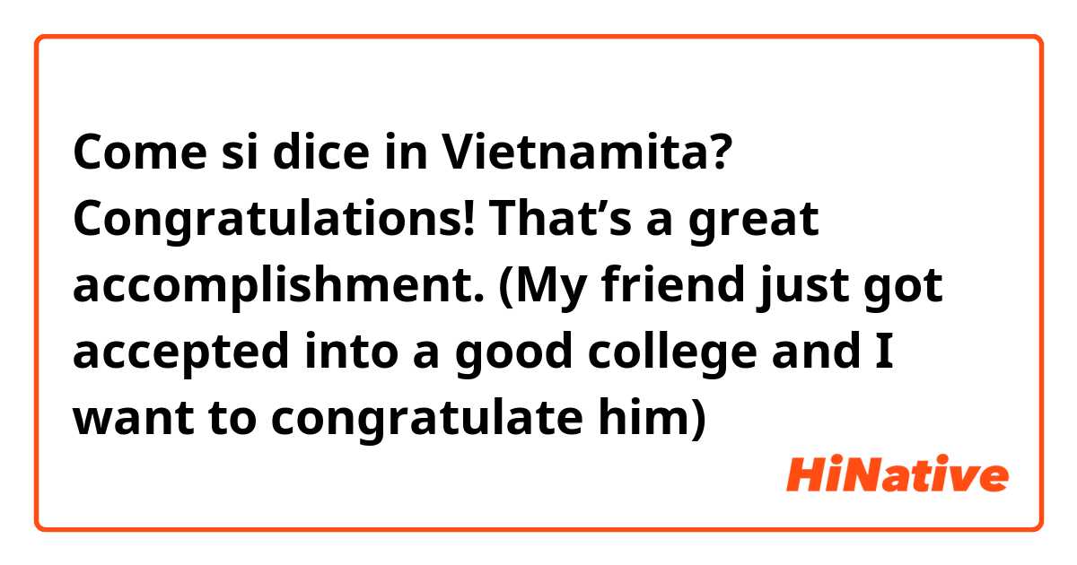Come si dice in Vietnamita? Congratulations! That’s a great accomplishment. 

(My friend just got accepted into a good college and I want to congratulate him) 